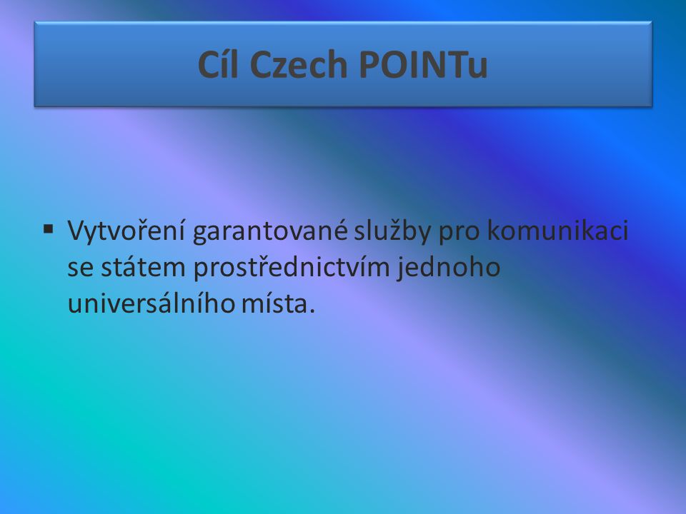Cíl Czech POINTu Vytvoření garantované služby pro komunikaci se státem prostřednictvím jednoho universálního místa.