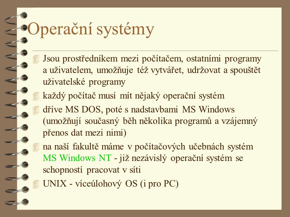 Operační systémy Jsou prostředníkem mezi počítačem, ostatními programy a uživatelem, umožňuje též vytvářet, udržovat a spouštět uživatelské programy.