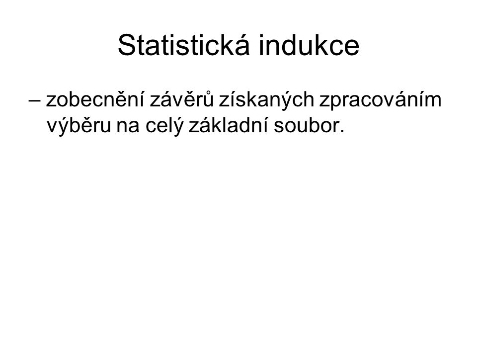 Statistická indukce – zobecnění závěrů získaných zpracováním výběru na celý základní soubor.