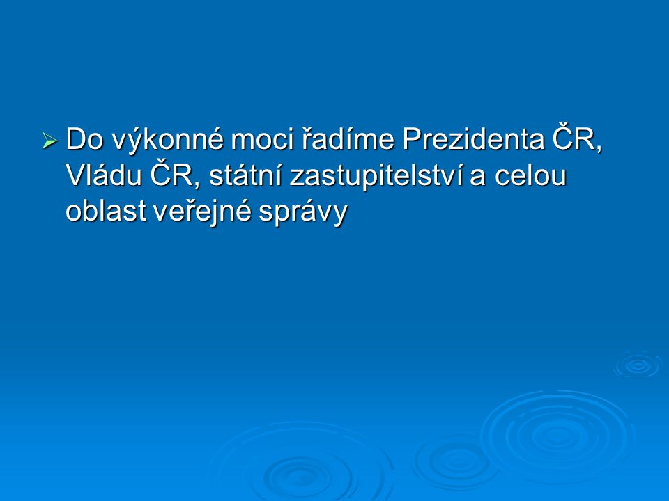 Do výkonné moci řadíme Prezidenta ČR, Vládu ČR, státní zastupitelství a celou oblast veřejné správy