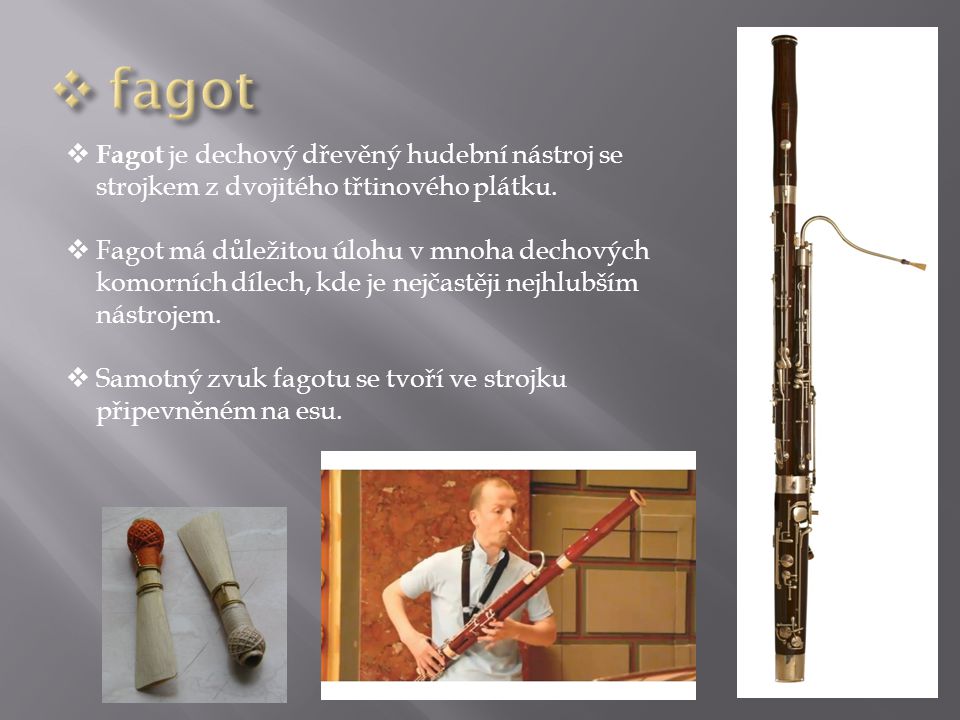 fagot Fagot je dechový dřevěný hudební nástroj se strojkem z dvojitého třtinového plátku.