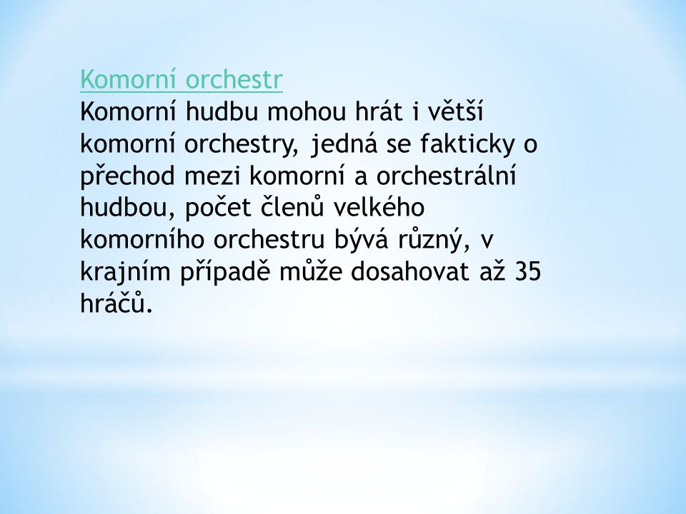 Komorní orchestr Komorní hudbu mohou hrát i větší komorní orchestry, jedná se fakticky o přechod mezi komorní a orchestrální hudbou, počet členů velkého komorního orchestru bývá různý, v krajním případě může dosahovat až 35 hráčů.