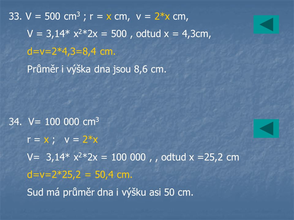 33. V = 500 cm3 ; r = x cm, v = 2*x cm, V = 3,14* x2*2x = 500 , odtud x = 4,3cm, d=v=2*4,3=8,4 cm.
