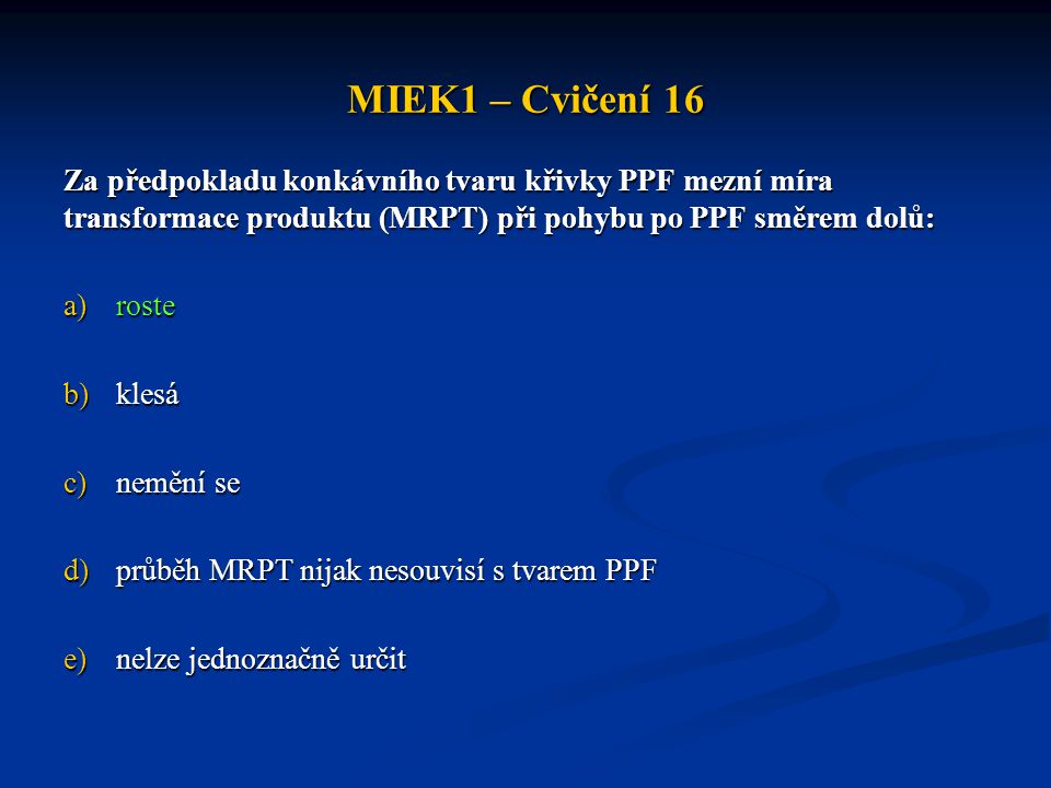 MIEK1 – Cvičení 16 Za předpokladu konkávního tvaru křivky PPF mezní míra transformace produktu (MRPT) při pohybu po PPF směrem dolů: