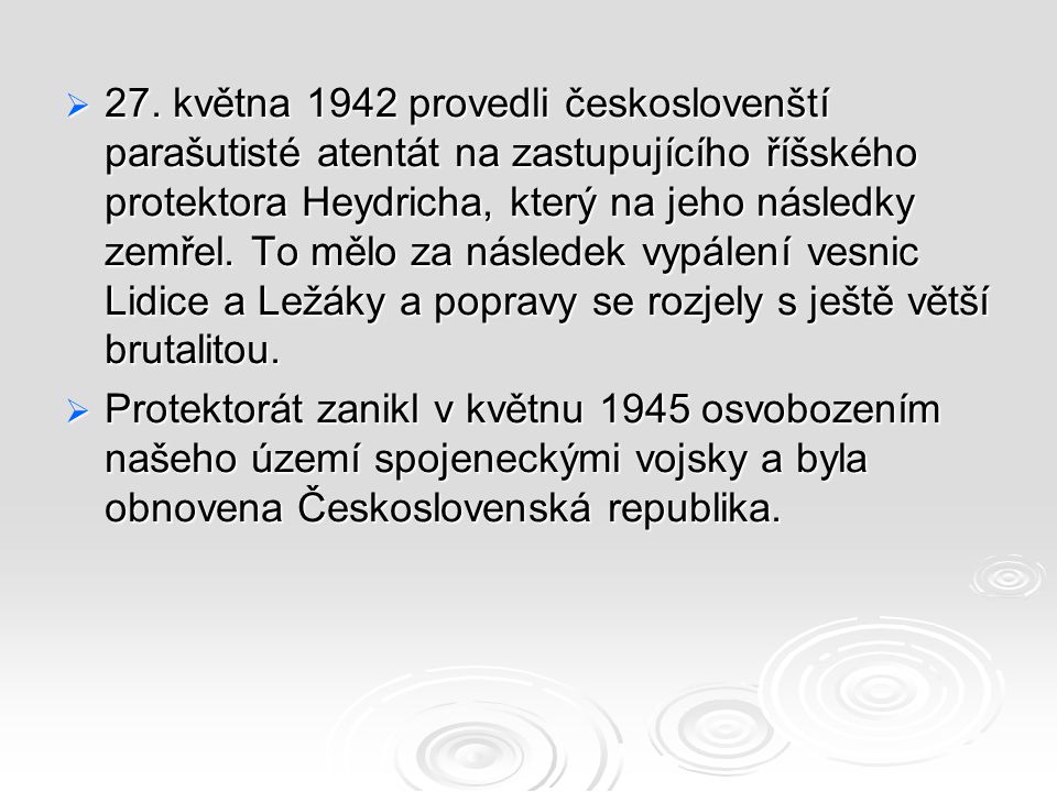 27. května 1942 provedli českoslovenští parašutisté atentát na zastupujícího říšského protektora Heydricha, který na jeho následky zemřel. To mělo za následek vypálení vesnic Lidice a Ležáky a popravy se rozjely s ještě větší brutalitou.