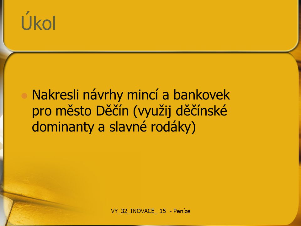 Úkol Nakresli návrhy mincí a bankovek pro město Děčín (využij děčínské dominanty a slavné rodáky) VY_32_INOVACE_ 15 - Peníze.