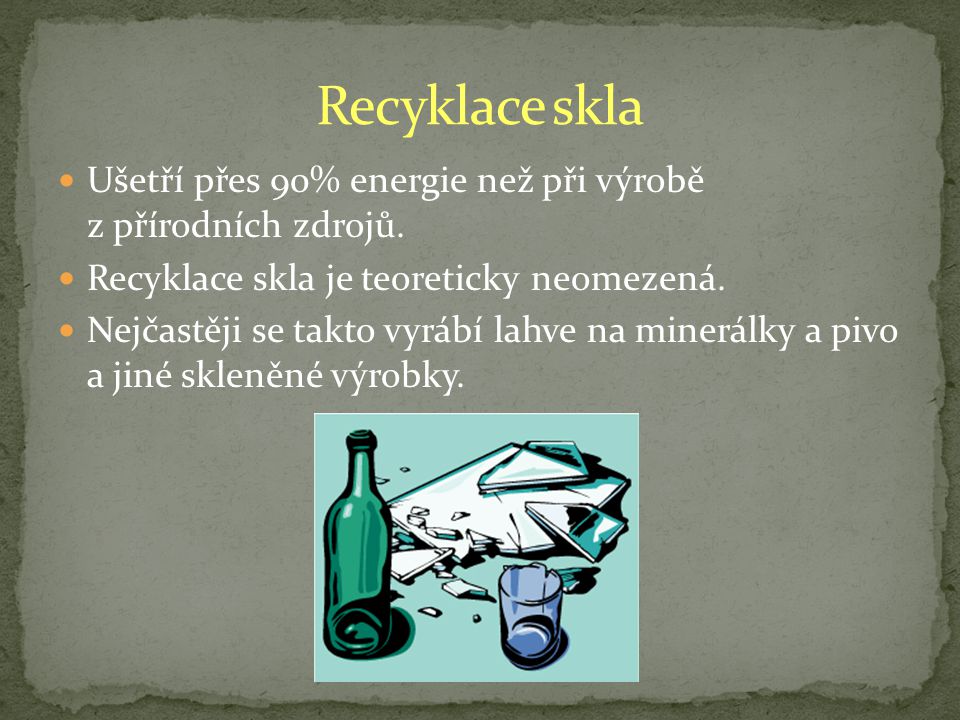 Recyklace skla Ušetří přes 90% energie než při výrobě z přírodních zdrojů. Recyklace skla je teoreticky neomezená.