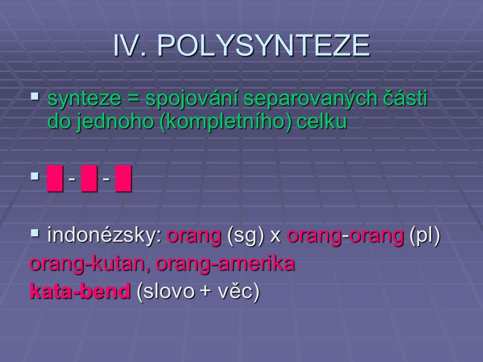 IV. POLYSYNTEZE synteze = spojování separovaných části do jednoho (kompletního) celku. █ - █ - █ indonézsky: orang (sg) x orang-orang (pl)