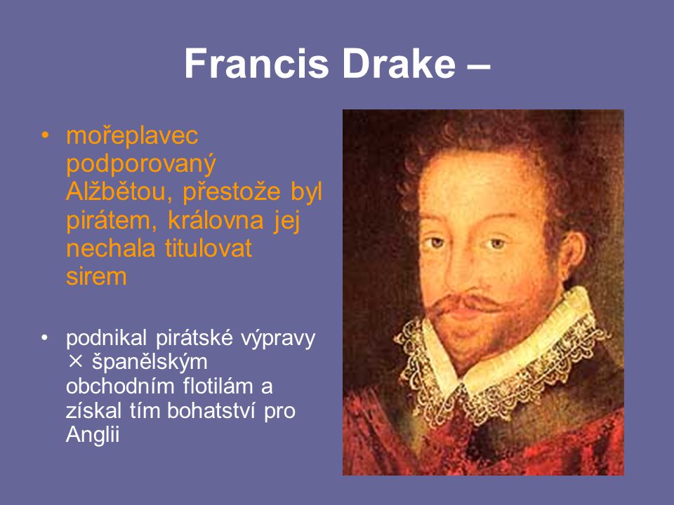 Francis Drake – mořeplavec podporovaný Alžbětou, přestože byl pirátem, královna jej nechala titulovat sirem.
