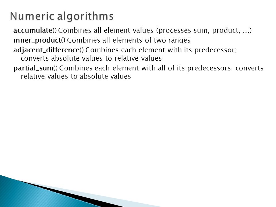 Numeric algorithms accumulate() Combines all element values (processes sum, product, ...) inner_product() Combines all elements of two ranges.
