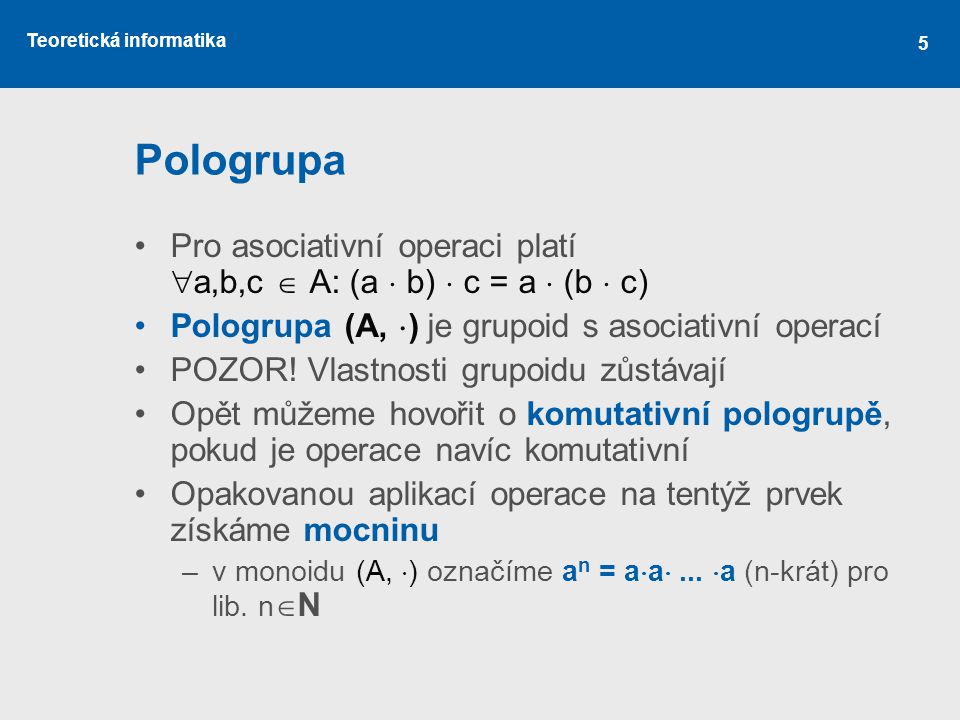 Pologrupa Pro asociativní operaci platí a,b,c  A: (a  b)  c = a  (b  c) Pologrupa (A, ) je grupoid s asociativní operací.