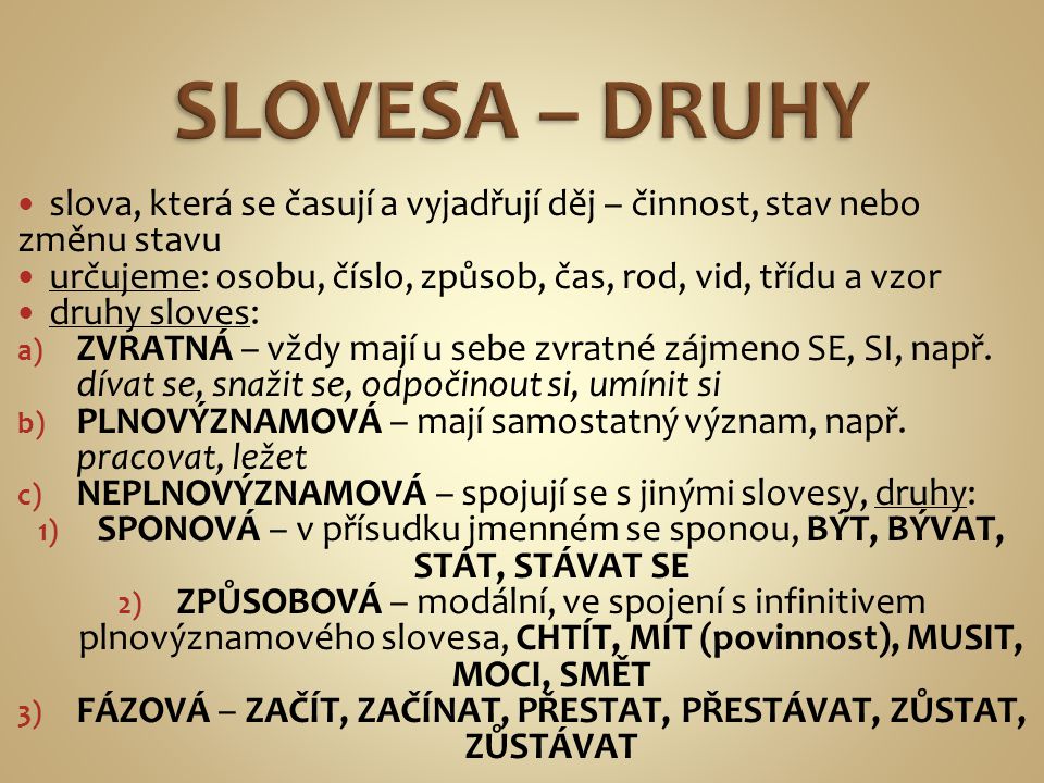 SLOVESA – DRUHY slova, která se časují a vyjadřují děj – činnost, stav nebo změnu stavu. určujeme: osobu, číslo, způsob, čas, rod, vid, třídu a vzor.