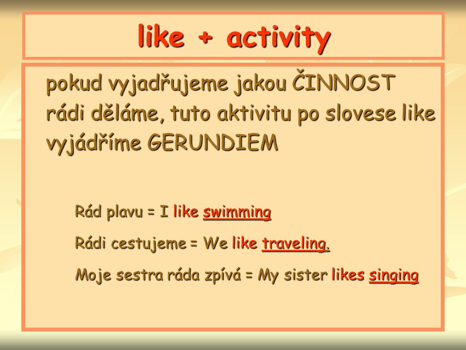 like + activity pokud vyjadřujeme jakou ČINNOST rádi děláme, tuto aktivitu po slovese like vyjádříme GERUNDIEM.