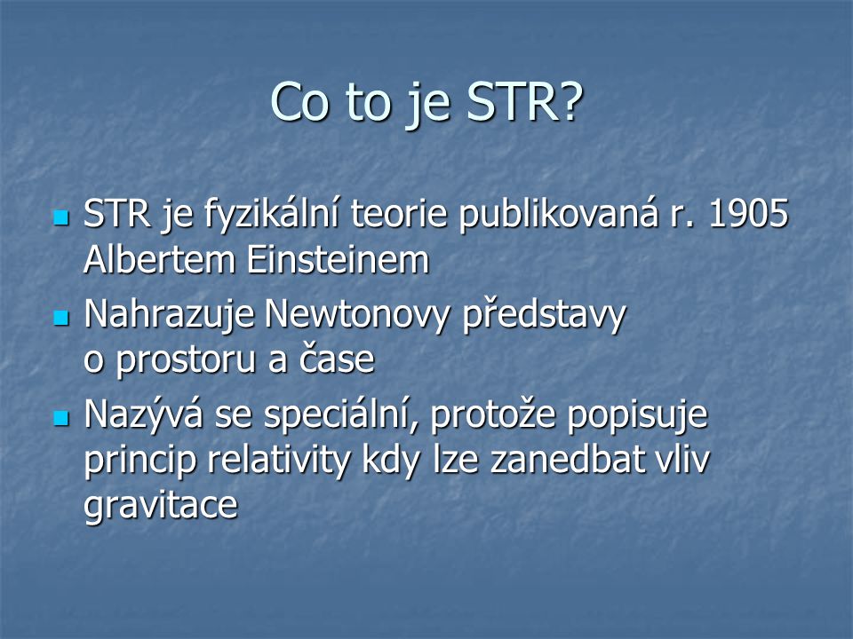 Co to je STR STR je fyzikální teorie publikovaná r Albertem Einsteinem. Nahrazuje Newtonovy představy o prostoru a čase.