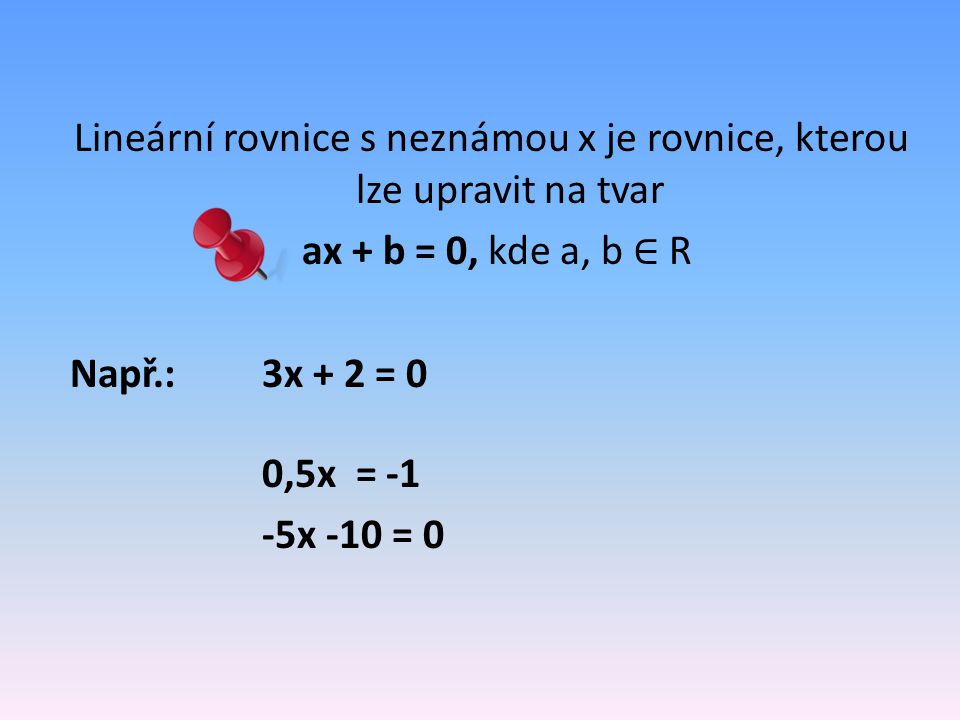 Lineární rovnice s neznámou x je rovnice, kterou lze upravit na tvar ax + b = 0, kde a, b ∈ R Např.: 3x + 2 = 0 0,5x = -1 -5x -10 = 0