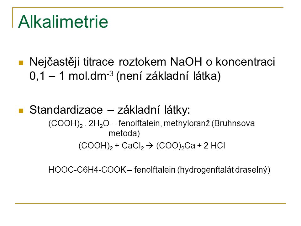 Alkalimetrie Nejčastěji titrace roztokem NaOH o koncentraci 0,1 – 1 mol.dm-3 (není základní látka) Standardizace – základní látky: