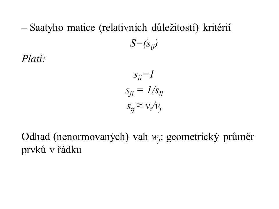– Saatyho matice (relativních důležitostí) kritérií S=(sij) Platí: sii=1 sji = 1/sij sij ≈ vi/vj Odhad (nenormovaných) vah wj: geometrický průměr prvků v řádku
