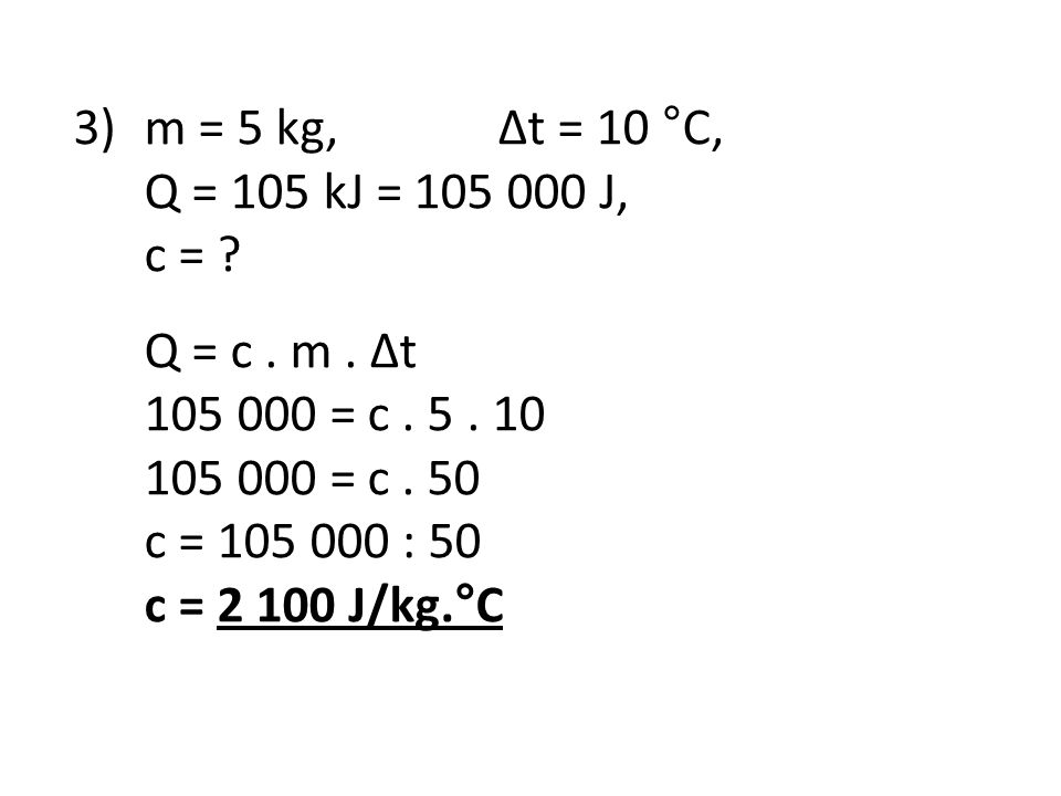 3) m = 5 kg, Δt = 10 °C, Q = 105 kJ = J, c = Q = c . m . Δt = c = c