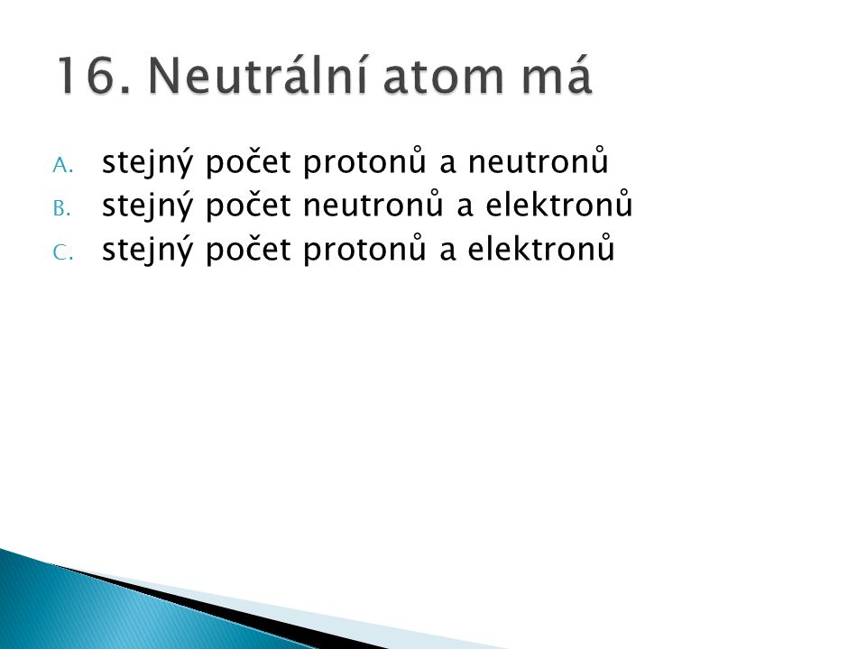 16. Neutrální atom má stejný počet protonů a neutronů