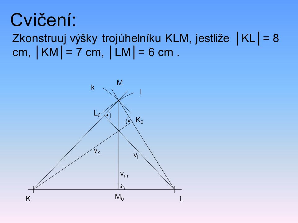 Cvičení: Zkonstruuj výšky trojúhelníku KLM, jestliže │KL│= 8 cm, │KM│= 7 cm, │LM│= 6 cm . M. k. l.