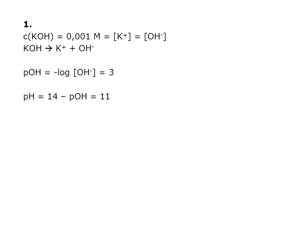 1. c(KOH) = 0,001 M = [K+] = [OH-] KOH  K+ + OH- pOH = -log [OH-] = 3 pH = 14 – pOH = 11