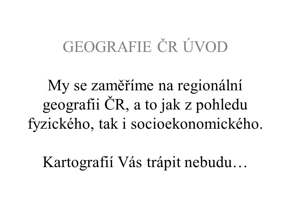 GEOGRAFIE ČR ÚVOD My se zaměříme na regionální geografii ČR, a to jak z pohledu fyzického, tak i socioekonomického.