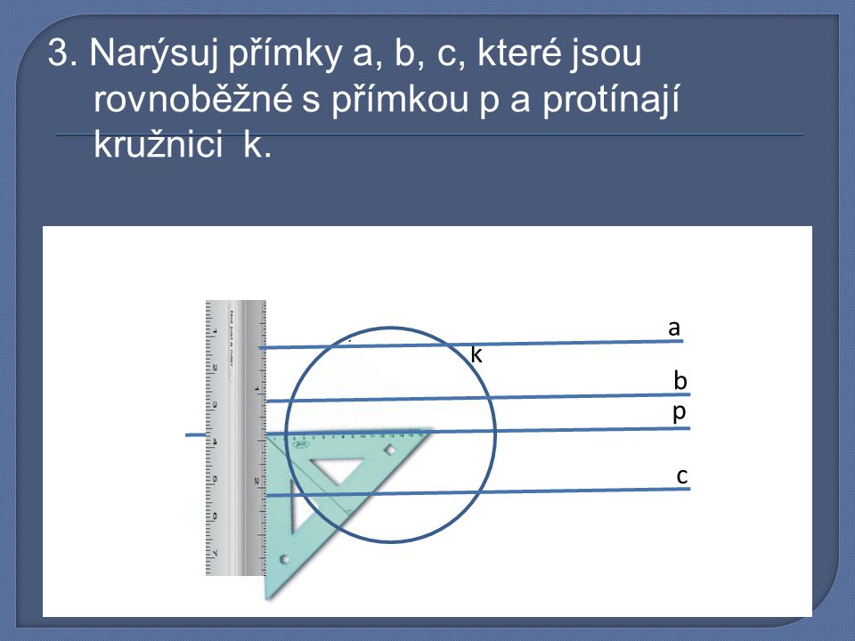 3. Narýsuj přímky a, b, c, které jsou rovnoběžné s přímkou p a protínají kružnici k.