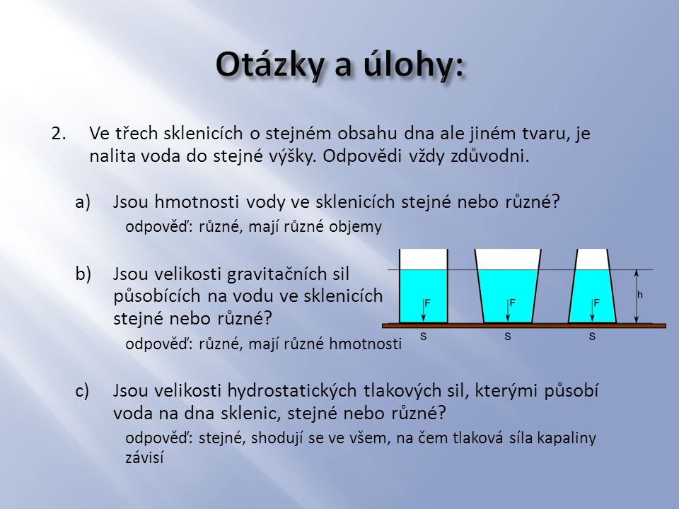 Otázky a úlohy: Ve třech sklenicích o stejném obsahu dna ale jiném tvaru, je nalita voda do stejné výšky. Odpovědi vždy zdůvodni.
