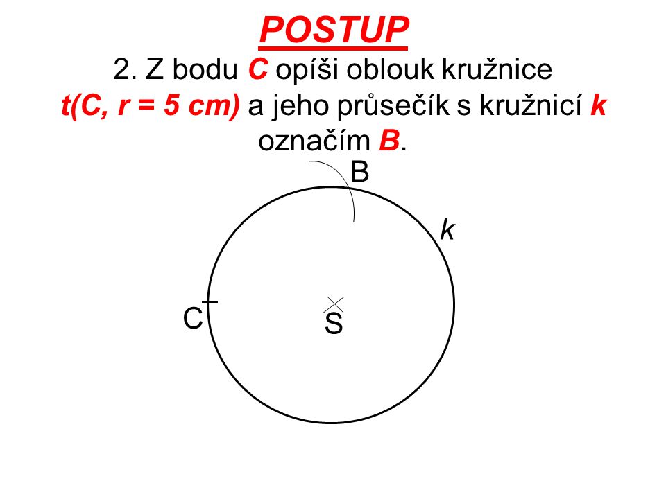 POSTUP 2. Z bodu C opíši oblouk kružnice t(C, r = 5 cm) a jeho průsečík s kružnicí k označím B.