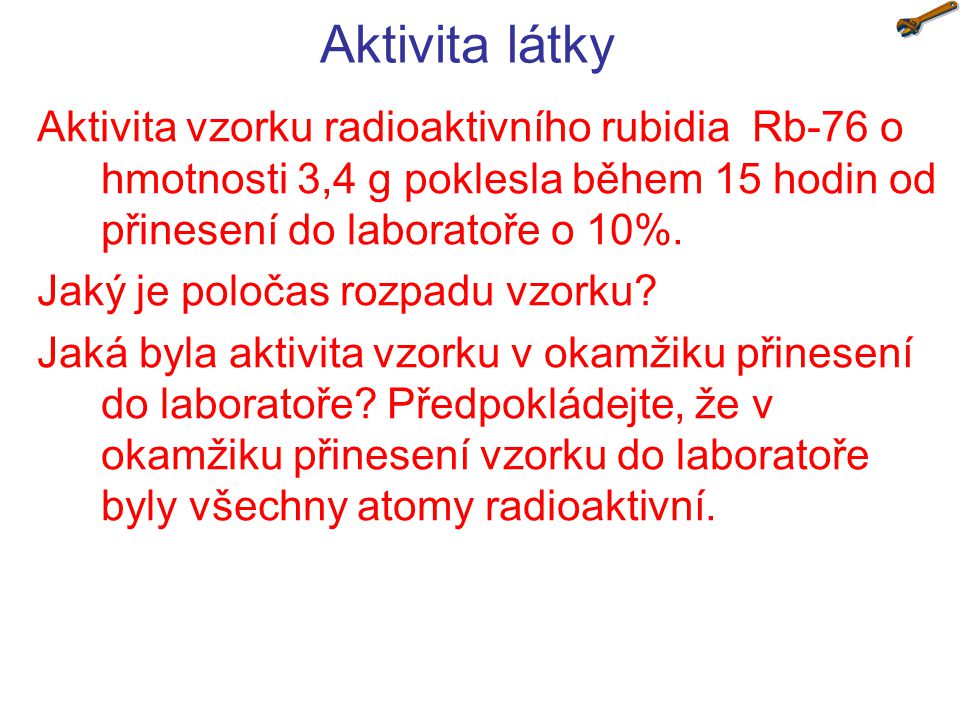 Aktivita látky Aktivita vzorku radioaktivního rubidia Rb-76 o hmotnosti 3,4 g poklesla během 15 hodin od přinesení do laboratoře o 10%.