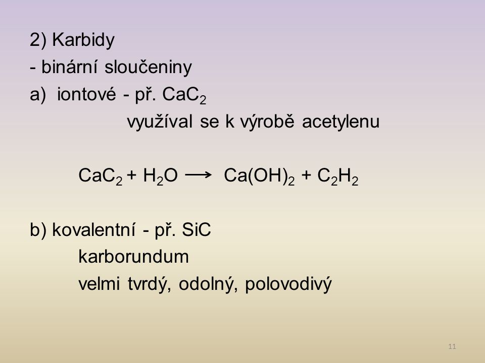 2) Karbidy - binární sloučeniny. iontové - př. CaC2. využíval se k výrobě acetylenu. CaC2 + H2O Ca(OH)2 + C2H2.