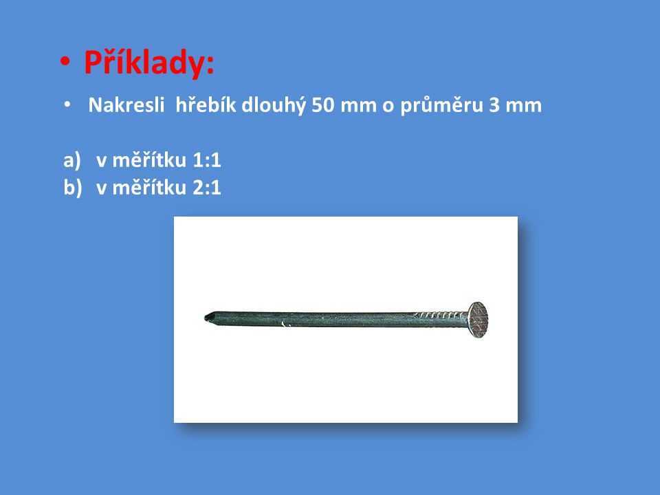 Příklady: Nakresli hřebík dlouhý 50 mm o průměru 3 mm v měřítku 1:1
