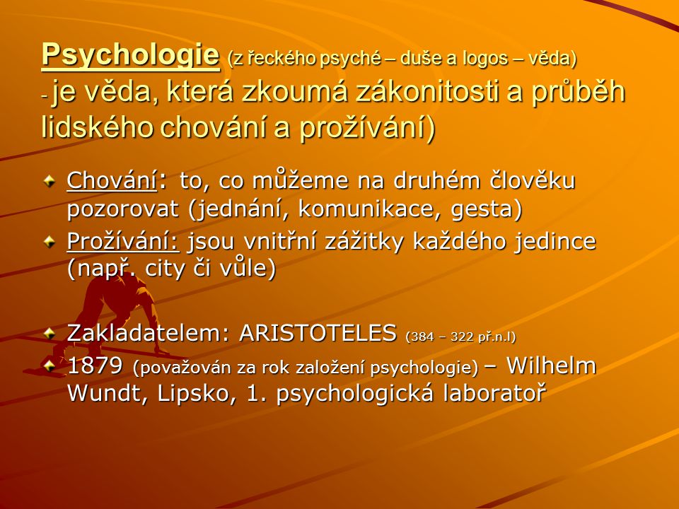 Psychologie (z řeckého psyché – duše a logos – věda) - je věda, která zkoumá zákonitosti a průběh lidského chování a prožívání)