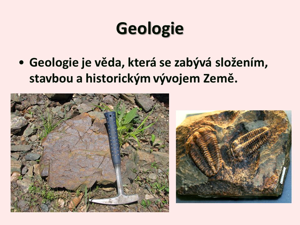 Geologie Geologie je věda, která se zabývá složením, stavbou a historickým vývojem Země.