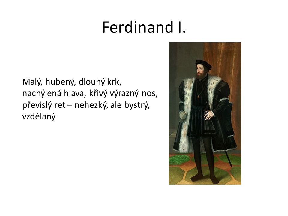 Ferdinand I. Malý, hubený, dlouhý krk, nachýlená hlava, křivý výrazný nos, převislý ret – nehezký, ale bystrý, vzdělaný.