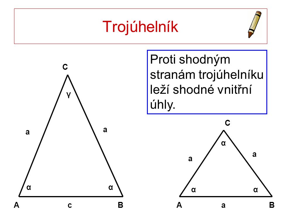 Trojúhelník Proti shodným stranám trojúhelníku leží shodné vnitřní úhly. A B C c a α γ α A B C a