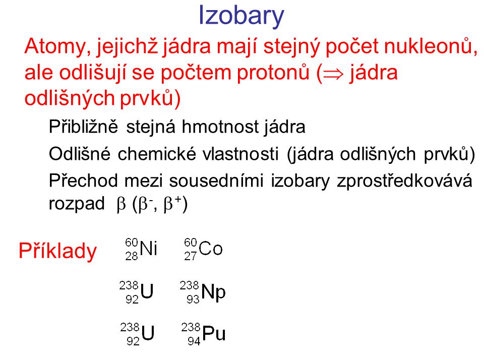 Izobary Atomy, jejichž jádra mají stejný počet nukleonů, ale odlišují se počtem protonů ( jádra odlišných prvků)