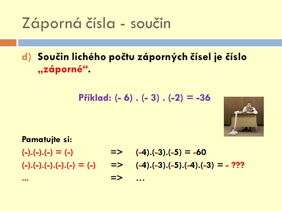 Záporná čísla - součin Součin lichého počtu záporných čísel je číslo „záporné . Příklad: (- 6) . (- 3) . (-2) = -36.