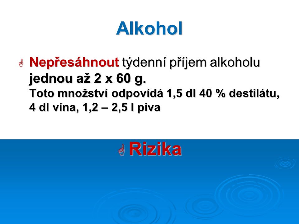 Alkohol Nepřesáhnout týdenní příjem alkoholu jednou až 2 x 60 g. Toto množství odpovídá 1,5 dl 40 % destilátu, 4 dl vína, 1,2 – 2,5 l piva.