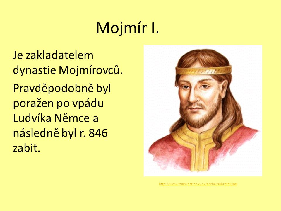 Mojmír I. Je zakladatelem dynastie Mojmírovců. Pravděpodobně byl poražen po vpádu Ludvíka Němce a následně byl r. 846 zabit.