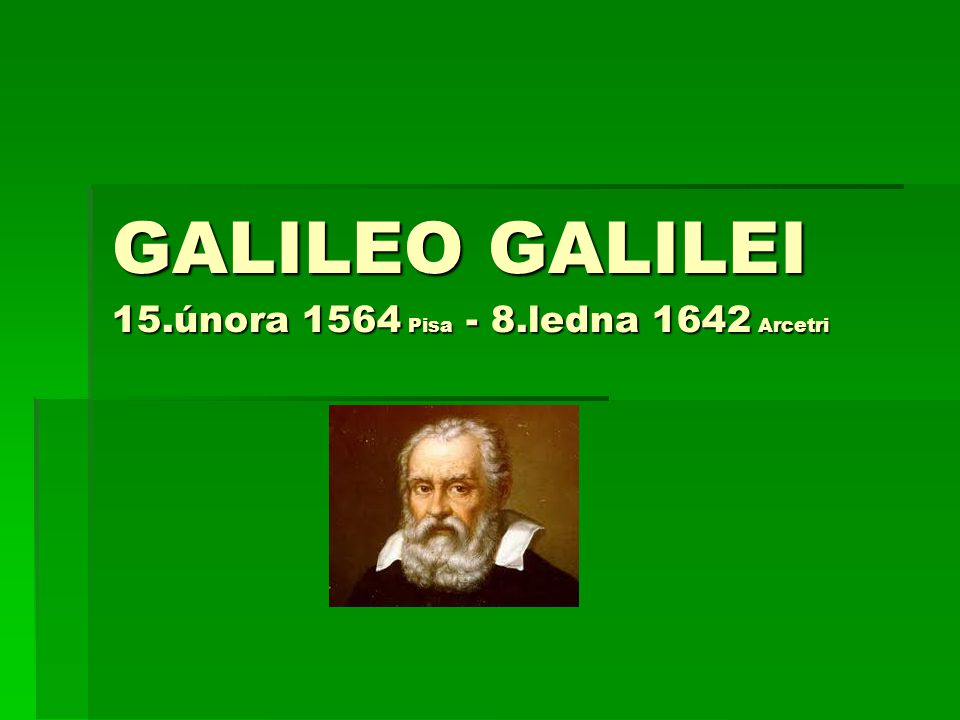 GALILEO GALILEI 15.února 1564 Pisa - 8.ledna 1642 Arcetri