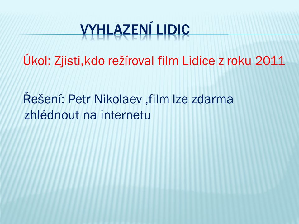 Vyhlazení Lidic Úkol: Zjisti,kdo režíroval film Lidice z roku 2011 Řešení: Petr Nikolaev ,film lze zdarma zhlédnout na internetu