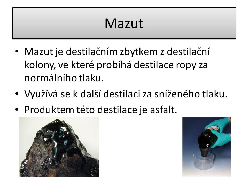 Mazut Mazut je destilačním zbytkem z destilační kolony, ve které probíhá destilace ropy za normálního tlaku.