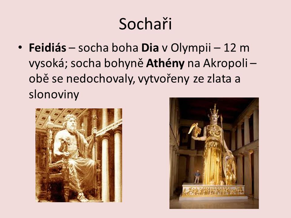 Sochaři Feidiás – socha boha Dia v Olympii – 12 m vysoká; socha bohyně Athény na Akropoli – obě se nedochovaly, vytvořeny ze zlata a slonoviny.