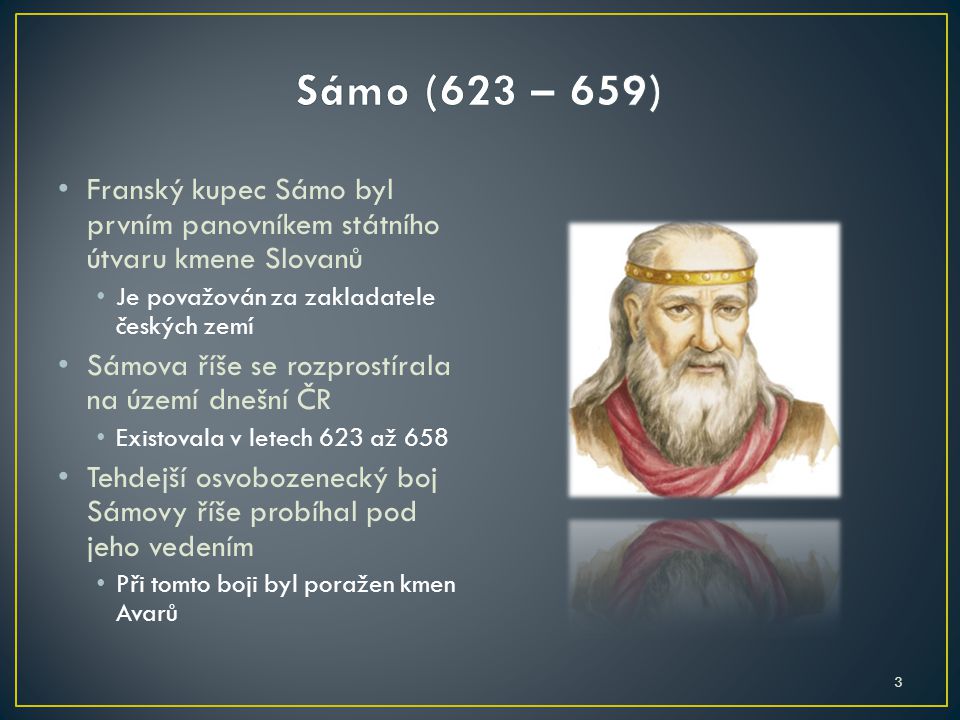 Sámo (623 – 659) Franský kupec Sámo byl prvním panovníkem státního útvaru kmene Slovanů. Je považován za zakladatele českých zemí.