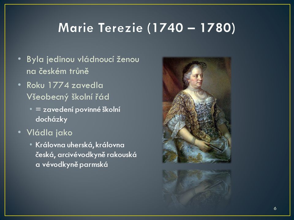 Marie Terezie (1740 – 1780) Byla jedinou vládnoucí ženou na českém trůně. Roku 1774 zavedla Všeobecný školní řád.