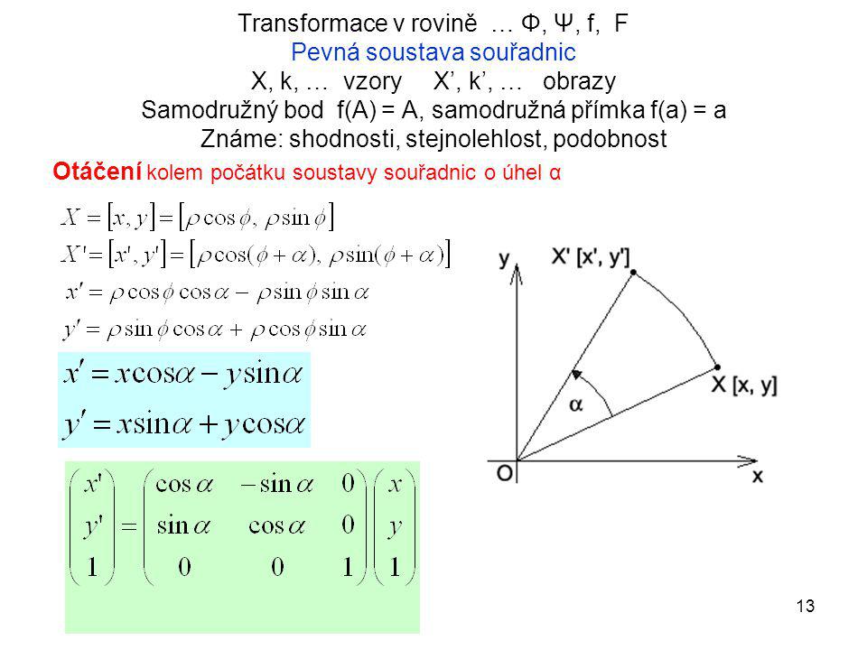 Transformace v rovině … Φ, Ψ, f, F Pevná soustava souřadnic X, k, … vzory X’, k’, … obrazy Samodružný bod f(A) = A, samodružná přímka f(a) = a Známe: shodnosti, stejnolehlost, podobnost