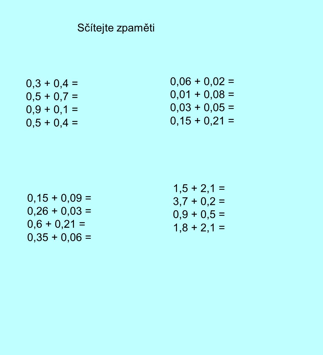 Sčítejte zpaměti 0,06 + 0,02 = 0,01 + 0,08 = 0,03 + 0,05 = 0,15 + 0,21 = 0,3 + 0,4 = 0,5 + 0,7 =