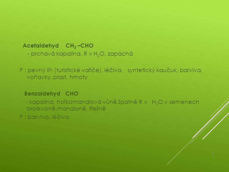 Acetaldehyd CH3 –CHO - prchavá kapalina, R v H2O, zapáchá P : pevný líh (turistické vařiče), léčiva, syntetický kaučuk, barviva, voňavky, plast.
