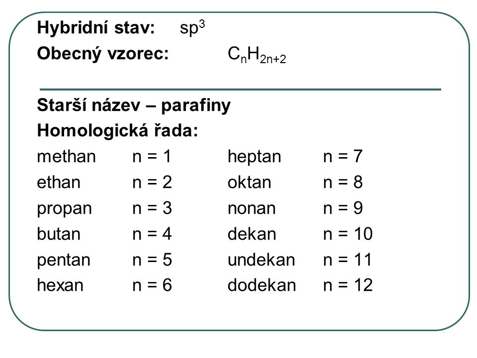Hybridní stav: sp3 Obecný vzorec: CnH2n+2. Starší název – parafiny. Homologická řada: methan n = 1 heptan n = 7.